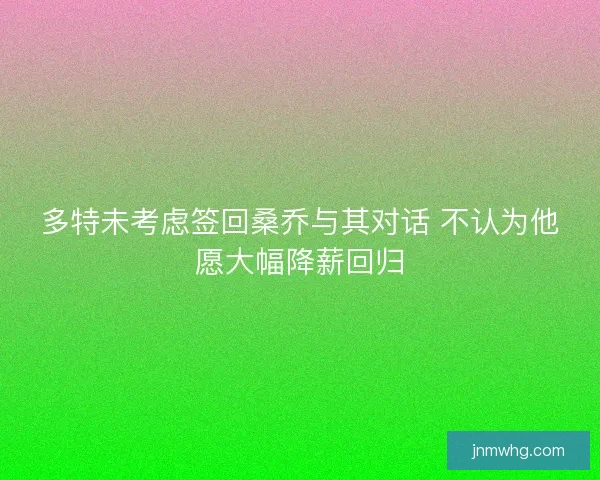 多特未考虑签回桑乔与其对话 不认为他愿大幅降薪回归