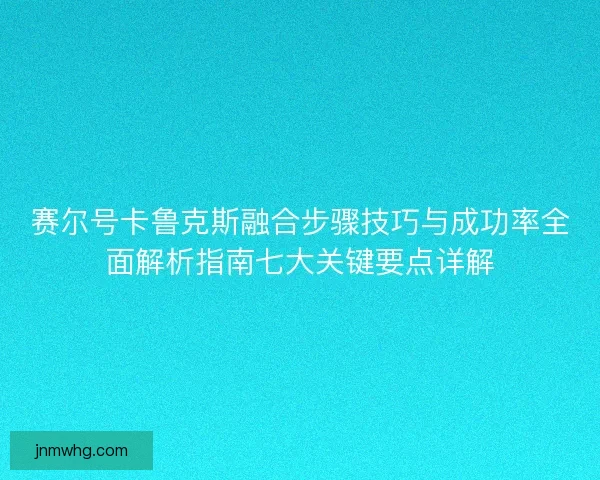 赛尔号卡鲁克斯融合步骤技巧与成功率全面解析指南七大关键要点详解