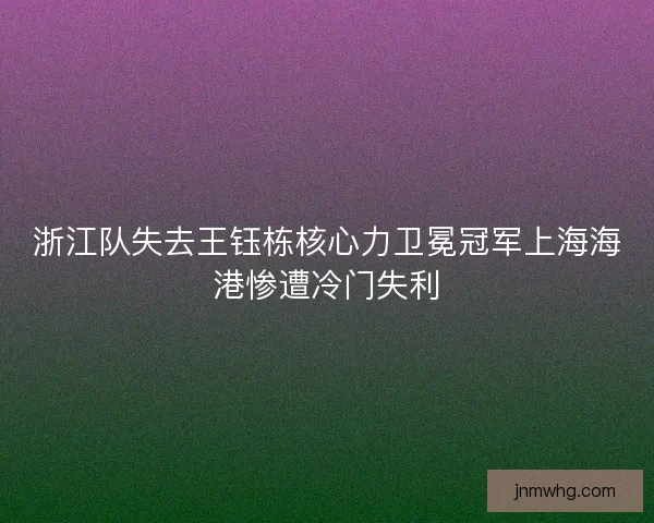 浙江队失去王钰栋核心力卫冕冠军上海海港惨遭冷门失利