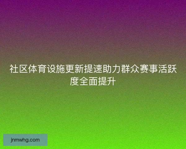 社区体育设施更新提速助力群众赛事活跃度全面提升