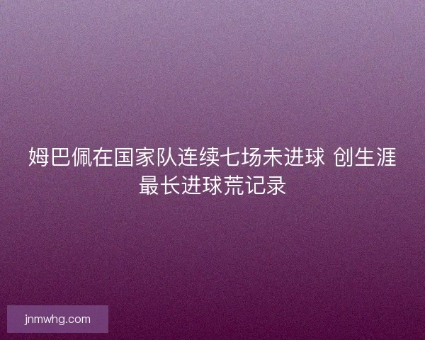 姆巴佩在国家队连续七场未进球 创生涯最长进球荒记录