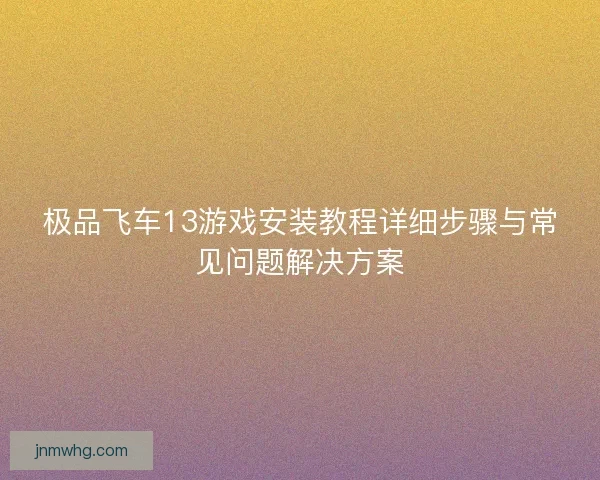 极品飞车13游戏安装教程详细步骤与常见问题解决方案