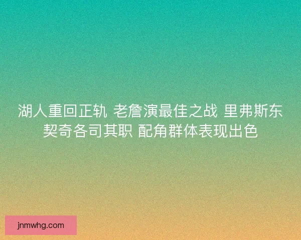 湖人重回正轨 老詹演最佳之战 里弗斯东契奇各司其职 配角群体表现出色