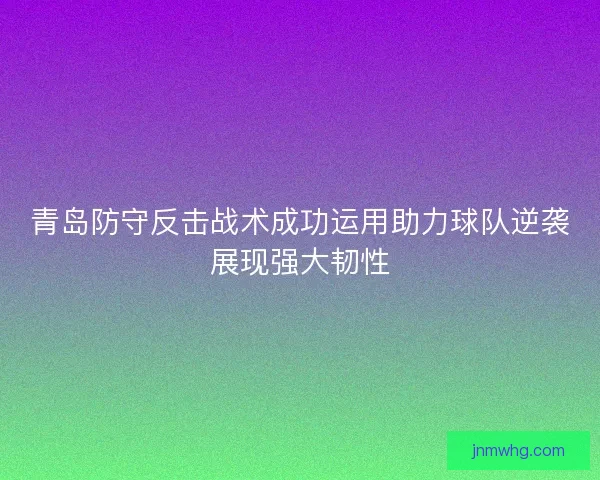 青岛防守反击战术成功运用助力球队逆袭展现强大韧性