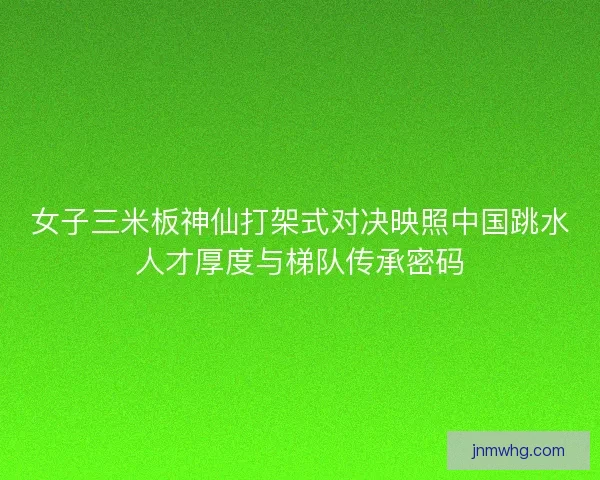 女子三米板神仙打架式对决映照中国跳水人才厚度与梯队传承密码