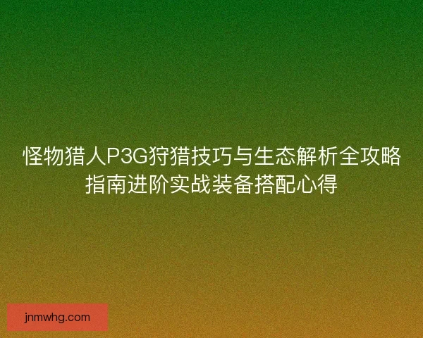 怪物猎人P3G狩猎技巧与生态解析全攻略指南进阶实战装备搭配心得