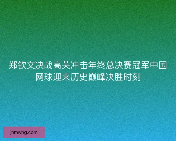 郑钦文决战高芙冲击年终总决赛冠军中国网球迎来历史巅峰决胜时刻