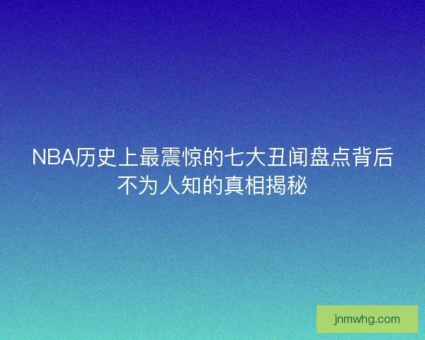 NBA历史上最震惊的七大丑闻盘点背后不为人知的真相揭秘