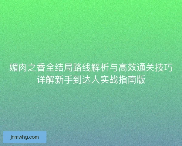 媚肉之香全结局路线解析与高效通关技巧详解新手到达人实战指南版