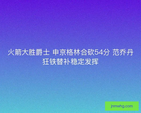 火箭大胜爵士 申京格林合砍54分 范乔丹狂铁替补稳定发挥