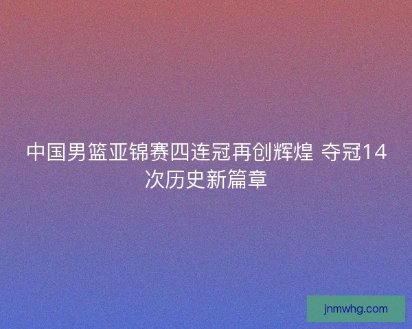 中国男篮亚锦赛四连冠再创辉煌 夺冠14次历史新篇章